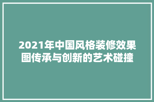 2021年中国风格装修效果图传承与创新的艺术碰撞