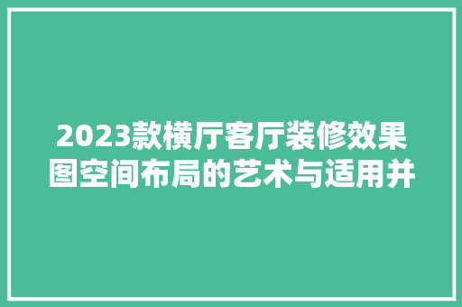 2023款横厅客厅装修效果图空间布局的艺术与适用并重