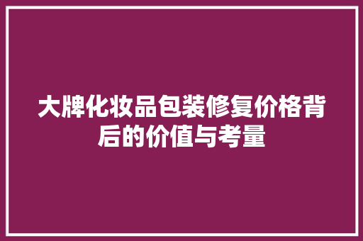 大牌化妆品包装修复价格背后的价值与考量