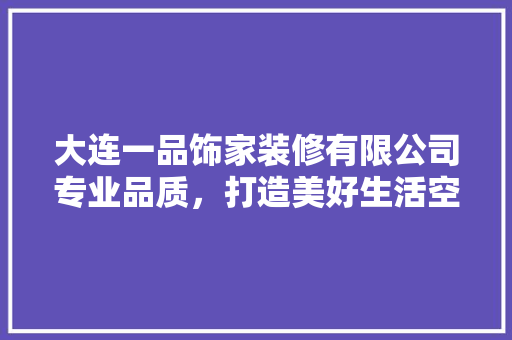 大连一品饰家装修有限公司专业品质，打造美好生活空间