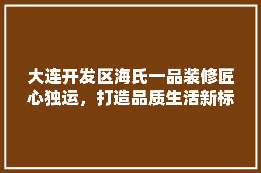 大连开发区海氏一品装修匠心独运，打造品质生活新标杆 设计原则