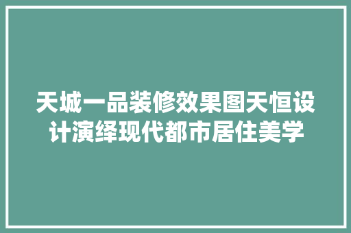 天城一品装修效果图天恒设计演绎现代都市居住美学