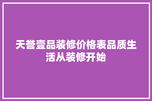 天誉壹品装修价格表品质生活从装修开始