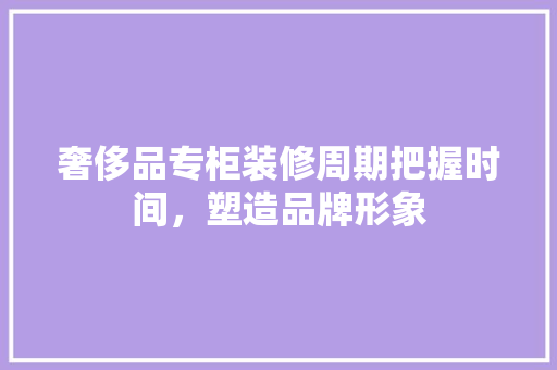 奢侈品专柜装修周期把握时间，塑造品牌形象 建筑法规