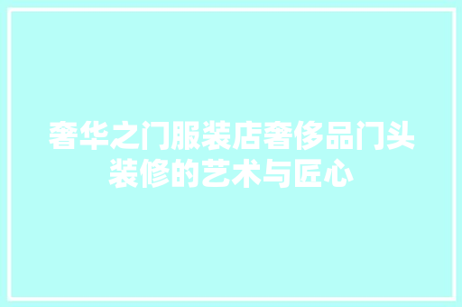 奢华之门服装店奢侈品门头装修的艺术与匠心 施工工艺