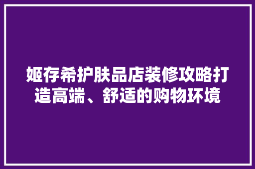 姬存希护肤品店装修攻略打造高端、舒适的购物环境 建筑法规