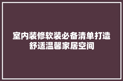 室内装修软装必备清单打造舒适温馨家居空间