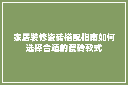 家居装修瓷砖搭配指南如何选择合适的瓷砖款式
