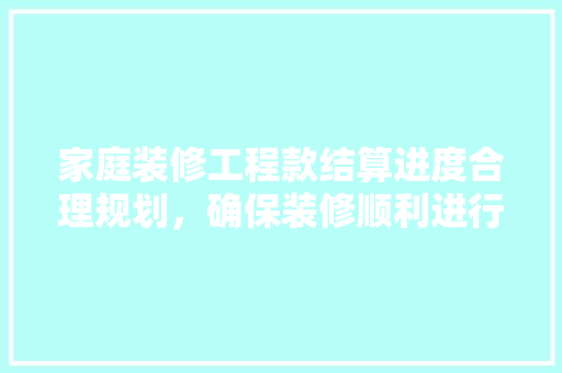 家庭装修工程款结算进度合理规划，确保装修顺利进行