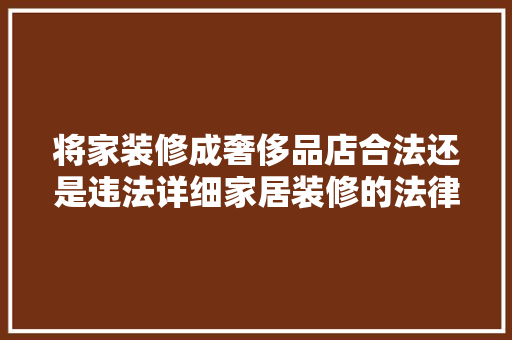 将家装修成奢侈品店合法还是违法详细家居装修的法律边界