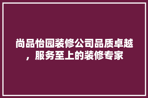 尚品怡园装修公司品质卓越，服务至上的装修专家