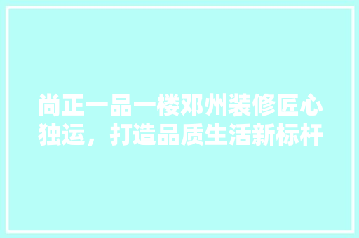 尚正一品一楼邓州装修匠心独运，打造品质生活新标杆