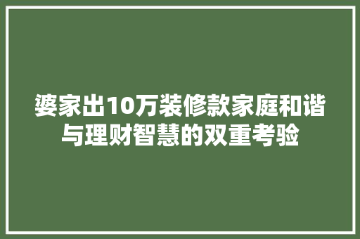 婆家出10万装修款家庭和谐与理财智慧的双重考验