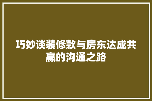 巧妙谈装修款与房东达成共赢的沟通之路