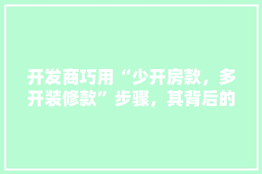 开发商巧用“少开房款，多开装修款”步骤，其背后的真相与影响
