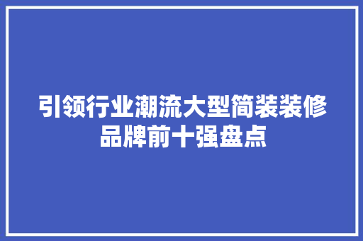 引领行业潮流大型简装装修品牌前十强盘点