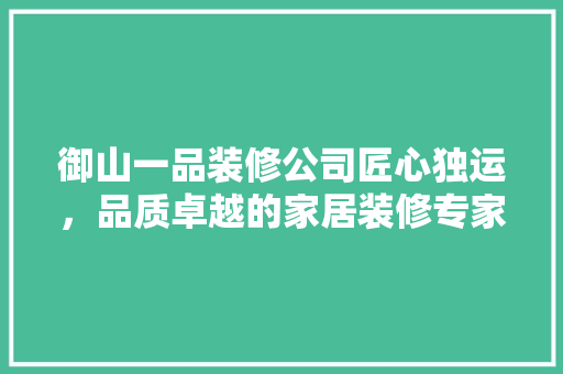 御山一品装修公司匠心独运，品质卓越的家居装修专家