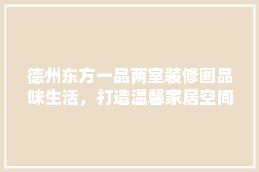 德州东方一品两室装修图品味生活，打造温馨家居空间