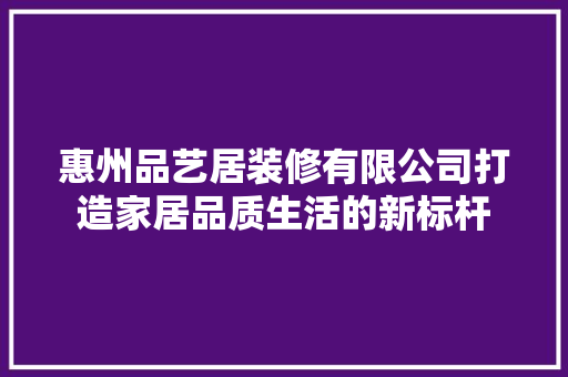 惠州品艺居装修有限公司打造家居品质生活的新标杆