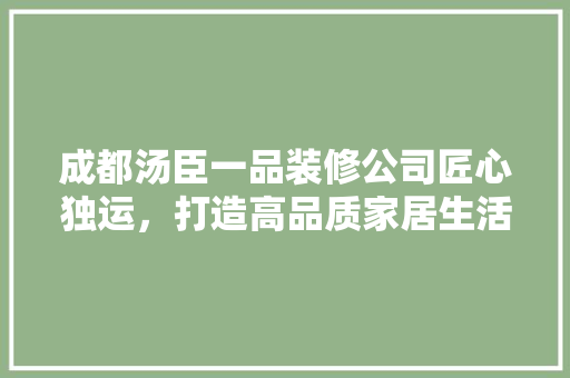 成都汤臣一品装修公司匠心独运，打造高品质家居生活