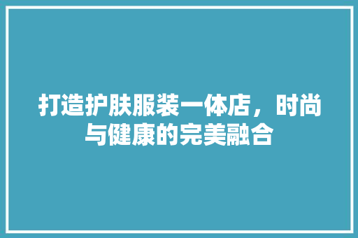 打造护肤服装一体店，时尚与健康的完美融合