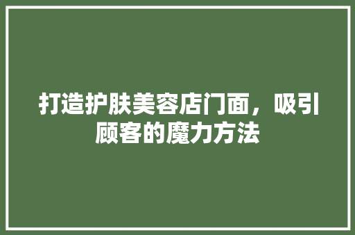 打造护肤美容店门面，吸引顾客的魔力方法 施工技术
