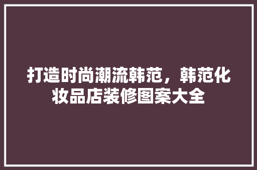 打造时尚潮流韩范，韩范化妆品店装修图案大全