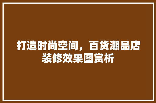 打造时尚空间，百货潮品店装修效果图赏析