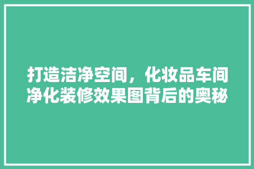 打造洁净空间，化妆品车间净化装修效果图背后的奥秘