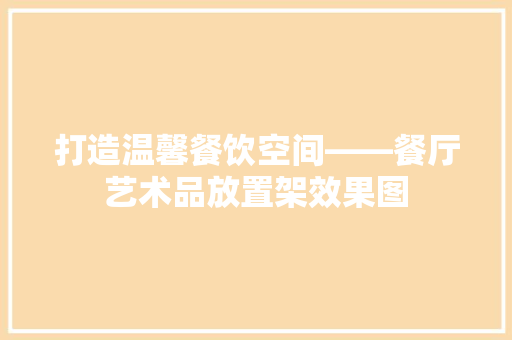 打造温馨餐饮空间——餐厅艺术品放置架效果图