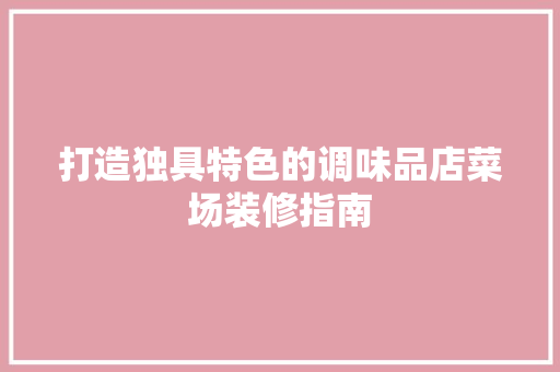 打造独具特色的调味品店菜场装修指南