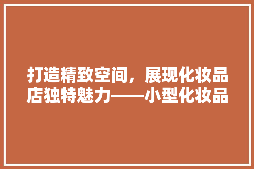 打造精致空间，展现化妆品店独特魅力——小型化妆品店装修图片大全