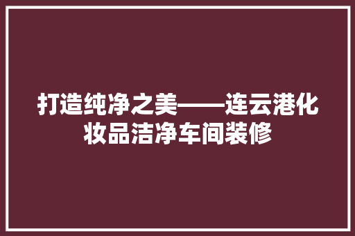 打造纯净之美——连云港化妆品洁净车间装修