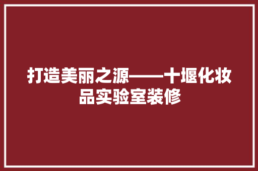 打造美丽之源——十堰化妆品实验室装修