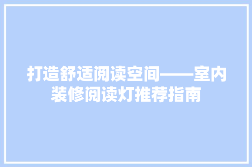 打造舒适阅读空间——室内装修阅读灯推荐指南