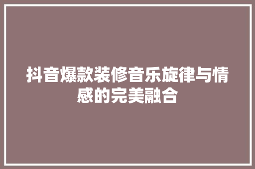 抖音爆款装修音乐旋律与情感的完美融合