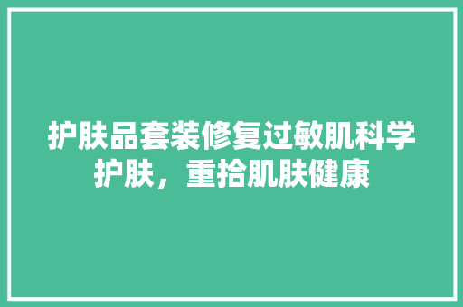 护肤品套装修复过敏肌科学护肤，重拾肌肤健康