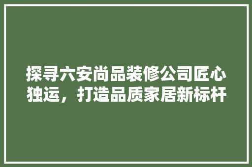 探寻六安尚品装修公司匠心独运，打造品质家居新标杆