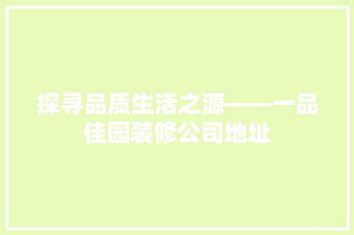 探寻品质生活之源——一品佳园装修公司地址