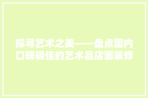 探寻艺术之美——盘点国内口碑极佳的艺术品店面装修设计公司