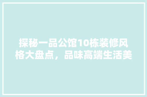 探秘一品公馆10栋装修风格大盘点，品味高端生活美学