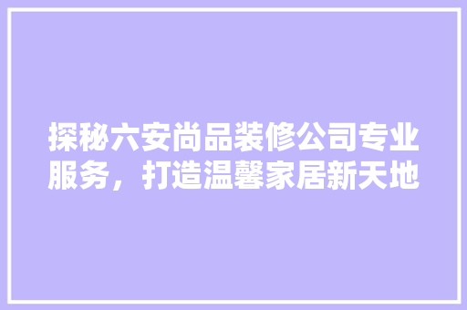 探秘六安尚品装修公司专业服务，打造温馨家居新天地