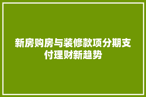 新房购房与装修款项分期支付理财新趋势 设计原则