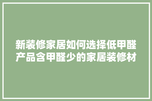 新装修家居如何选择低甲醛产品含甲醛少的家居装修材料