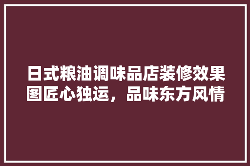 日式粮油调味品店装修效果图匠心独运，品味东方风情