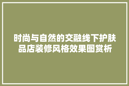 时尚与自然的交融线下护肤品店装修风格效果图赏析