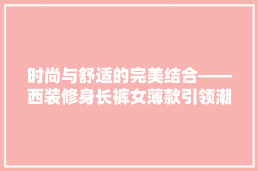 时尚与舒适的完美结合——西装修身长裤女薄款引领潮流