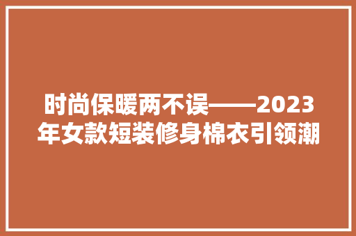 时尚保暖两不误——2023年女款短装修身棉衣引领潮流