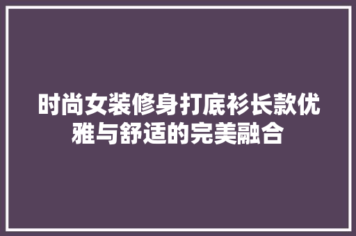 时尚女装修身打底衫长款优雅与舒适的完美融合