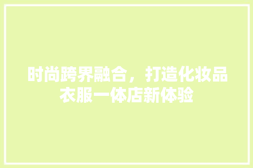 时尚跨界融合，打造化妆品衣服一体店新体验